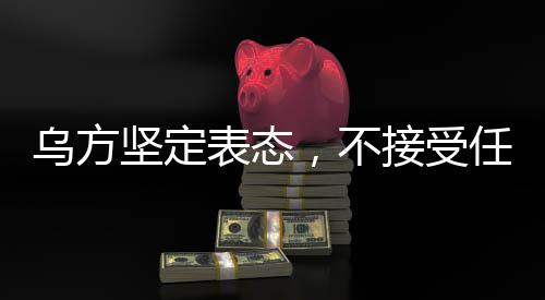 烏方堅定表態(tài)，不接受任何最后通牒