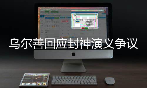 烏爾善回應(yīng)封神演義爭議，挑戰(zhàn)傳統(tǒng)，重塑神話的魅力與挑戰(zhàn)
