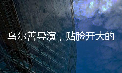 烏爾善導(dǎo)演，貼臉開(kāi)大的藝術(shù)之旅