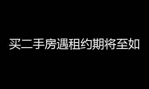 買二手房遇租約期將至如何應(yīng)對——一位買家的親歷實錄