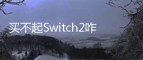 買不起Switch2咋辦？任天堂：繼續(xù)玩初代Switch