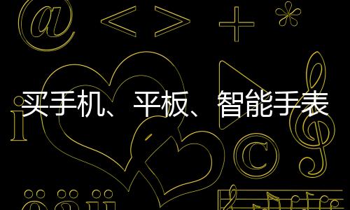 買手機(jī)、平板、智能手表有補(bǔ)貼！最劃算的入手價(jià)格是多少？一文Get