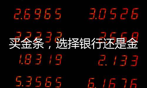 買金條，選擇銀行還是金店？全面解讀你的選擇