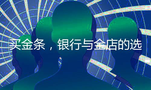 買(mǎi)金條，銀行與金店的選擇考量