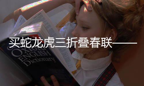 買蛇龍虎三折疊春聯(lián)——一種傳統(tǒng)文化藝術