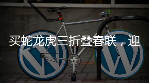 買蛇龍虎三折疊春聯(lián)，迎新春，添喜慶，寓意滿滿顯文化魅力