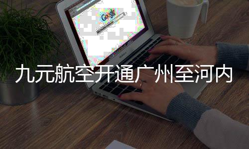 九元航空開通廣州至河內直飛航線