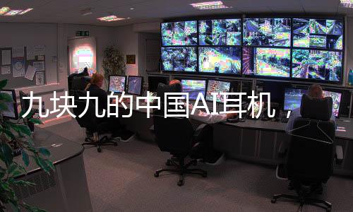 九塊九的中國AI耳機(jī)，驚艷全球