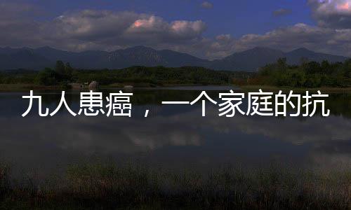 九人患癌，一個(gè)家庭的抗癌之路