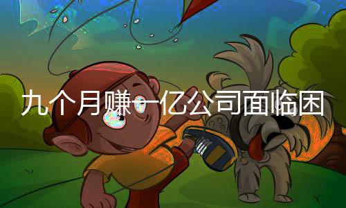 九個(gè)月賺一億公司面臨困境，多個(gè)分公司已注銷(xiāo)