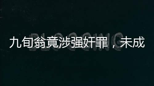 九旬翁竟涉強奸罪，未成年人遭受性侵害悲劇再敲警鐘——一則令人震驚的案件故事深度解析