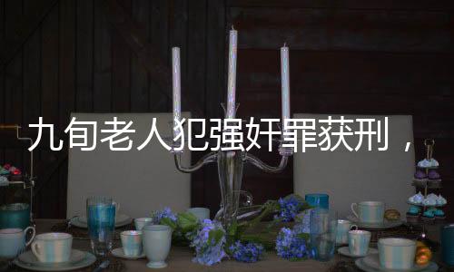 九旬老人犯強奸罪獲刑，看守所拒收引發(fā)社會熱議
