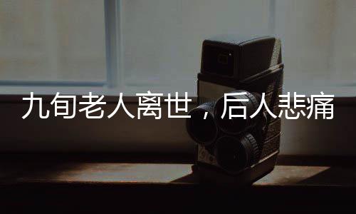 九旬老人離世，后人悲痛治喪后意外身亡——悲劇背后的故事
