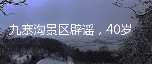 九寨溝景區(qū)辟謠，40歲以上游客免門票傳聞不實，景區(qū)政策解讀與旅游須知