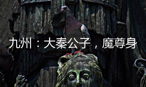 九州：大秦公子，魔尊身份被曝光