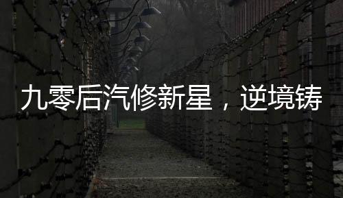 九零后汽修新星，逆境鑄冠，年入百萬的傳奇故事
