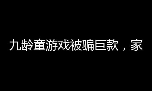 九齡童游戲被騙巨款，家長(zhǎng)需警惕網(wǎng)絡(luò)風(fēng)險(xiǎn)