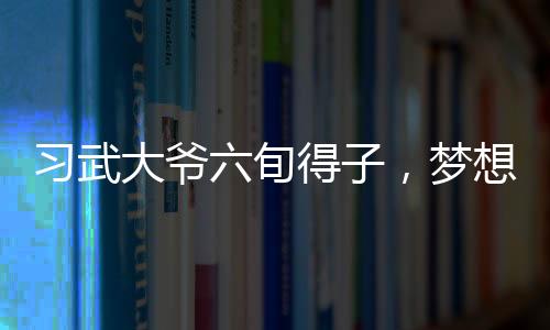 習(xí)武大爺六旬得子，夢(mèng)想再添二子，創(chuàng)造人生奇跡