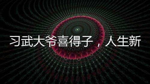 習(xí)武大爺喜得子，人生新篇章開啟——志在再生二子