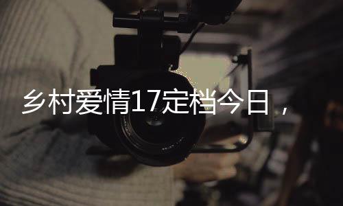 鄉(xiāng)村愛(ài)情17定檔今日，新篇章即將開(kāi)啟