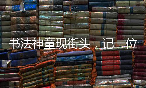 書法神童現(xiàn)街頭，記一位年僅11歲女孩擺攤寫春聯(lián)，最高日入達(dá)七百元的勵(lì)志故事