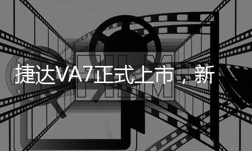 捷達(dá)VA7正式上市，新車型的嶄新面貌與市場(chǎng)前景分析