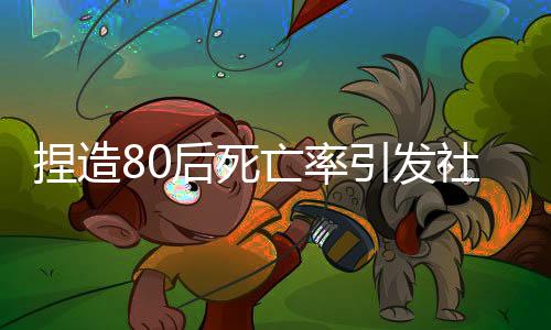 捏造80后死亡率引發(fā)社會(huì)恐慌，多人受到嚴(yán)厲處罰