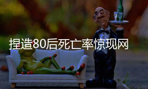 捏造80后死亡率驚現(xiàn)網(wǎng)絡(luò)，多人受處罰