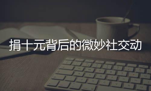 捐十元背后的微妙社交動態(tài)，一種難以名狀的明嘲暗諷式道歉現(xiàn)象探究