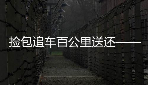 撿包追車百公里送還——傳遞正能量，弘揚誠信精神