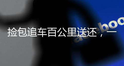 撿包追車百公里送還，一份關(guān)于誠(chéng)信與責(zé)任的贊歌