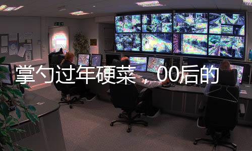 掌勺過年硬菜，00后的廚藝風(fēng)采