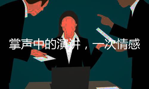 掌聲中的演講，一次情感與智慧的交融