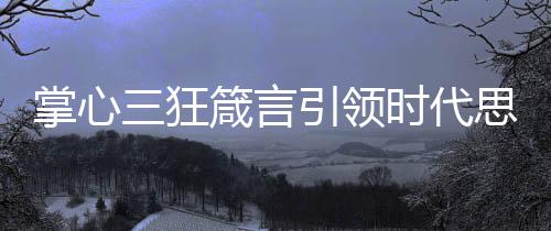 掌心三狂箴言引領(lǐng)時代思潮，超前啟示引領(lǐng)未來