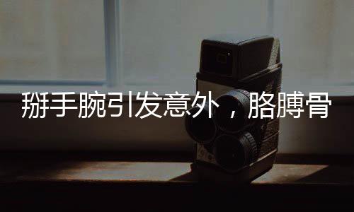 掰手腕引發(fā)意外，胳膊骨折觸目驚心