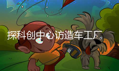 探科創(chuàng)中心訪造車(chē)工廠 臺(tái)灣“大九學(xué)堂”學(xué)子贊大陸科技發(fā)展