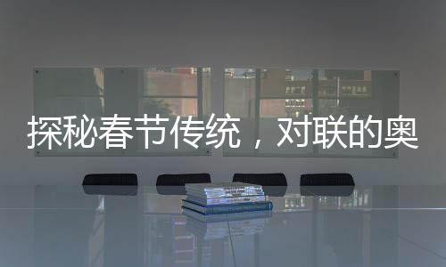 探秘春節(jié)傳統(tǒng)，對(duì)聯(lián)的奧妙與流傳