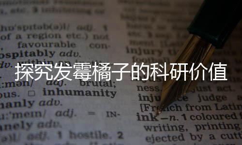 探究發(fā)霉橘子的科研價(jià)值，奇異現(xiàn)象背后的科學(xué)故事