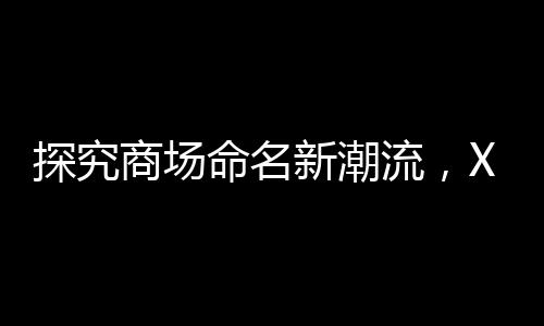 探究商場命名新潮流，XX里背后的故事