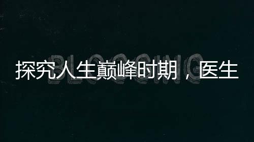 探究人生巔峰時(shí)期，醫(yī)生揭秘三十五歲身體達(dá)至最佳狀態(tài)
