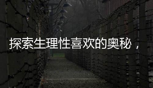 探索生理性喜歡的奧秘，人類情感的復雜之謎