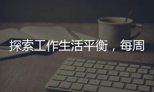 探索工作生活平衡，每周四適度摸魚(yú)的藝術(shù)