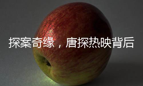 探案奇緣，唐探熱映背后揭示的中國電影新態(tài)勢