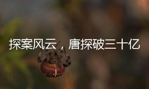 探案風(fēng)云，唐探破三十億大關(guān)，影視魅力引領(lǐng)觀眾瘋狂猜想之旅