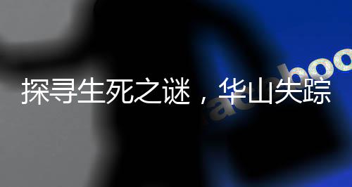 探尋生死之謎，華山失蹤一周的27歲小伙傳奇