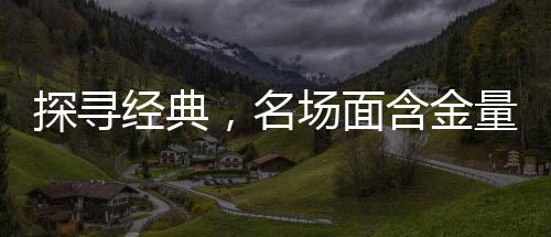 探尋經(jīng)典，名場(chǎng)面含金量的不斷攀升
