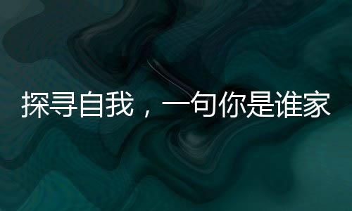 探尋自我，一句你是誰家的引發(fā)的內(nèi)心之旅