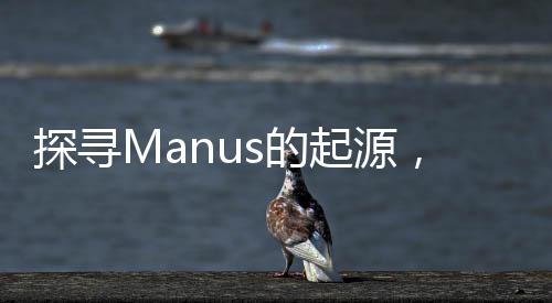 探尋Manus的起源，一段關(guān)于神秘詞匯的歷史之旅