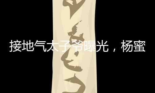 接地氣太子爺曝光，楊蜜給生三胎