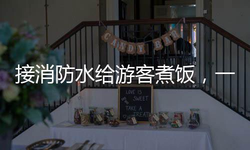接消防水給游客煮飯，一場別樣的體驗活動